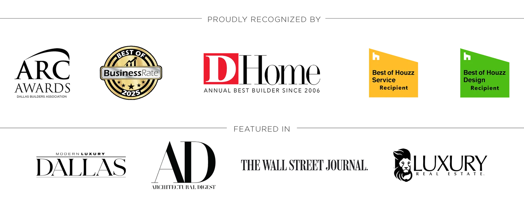 Recognized by ARC Awards from the Dallas Builders Association, Best of BusinessRate 2025, D Home Annual Best Builder Since 2006, and Best of Houzz for Service and Design. Featured in Modern Luxury Dallas, Architectural Digest, The Wall Street Journal and Luxury Real Estate.